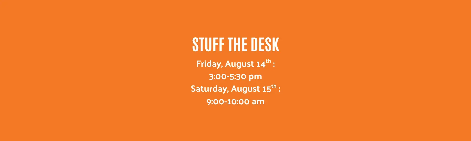 Stuff the Desk. Friday, August 14th: 3:00-5:30 pm. Saturday, August 15th: 9:00-10:00 am.